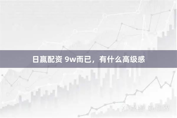 日赢配资 9w而已，有什么高级感