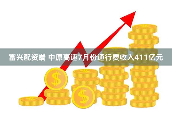 富兴配资端 中原高速7月份通行费收入411亿元