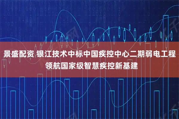景盛配资 银江技术中标中国疾控中心二期弱电工程  领航国家级智慧疾控新基建