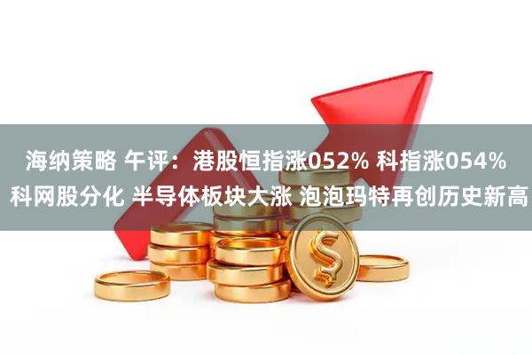 海纳策略 午评：港股恒指涨052% 科指涨054% 科网股分化 半导体板块大涨 泡泡玛特再创历史新高