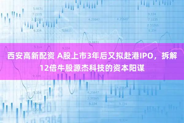西安高新配资 A股上市3年后又拟赴港IPO，拆解12倍牛股源杰科技的资本阳谋