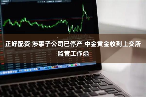 正好配资 涉事子公司已停产 中金黄金收到上交所监管工作函