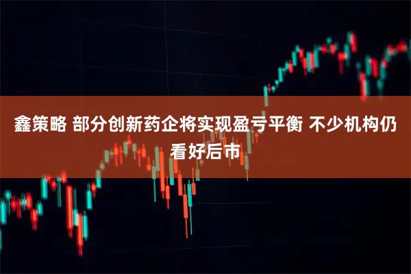 鑫策略 部分创新药企将实现盈亏平衡 不少机构仍看好后市